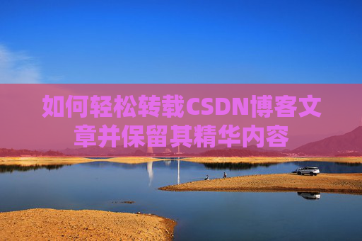 如何轻松转载CSDN博客文章并保留其精华内容